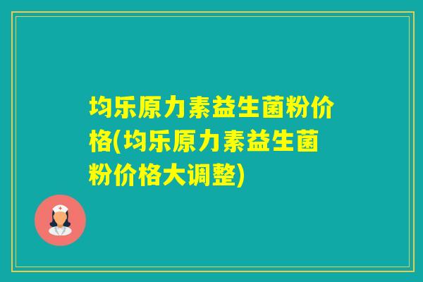均乐原力素益生菌粉价格(均乐原力素益生菌粉价格大调整)