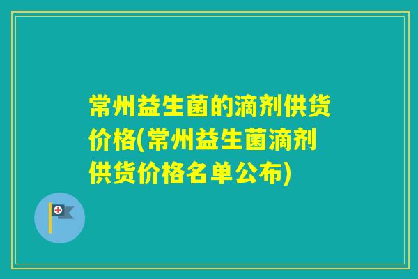 常州益生菌的滴剂供货价格(常州益生菌滴剂供货价格名单公布)