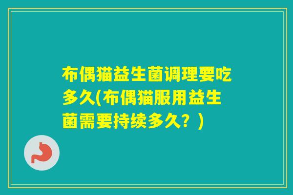 布偶猫益生菌调理要吃多久(布偶猫服用益生菌需要持续多久？)
