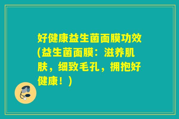 好健康益生菌面膜功效(益生菌面膜：滋养，细致毛孔，拥抱好健康！)
