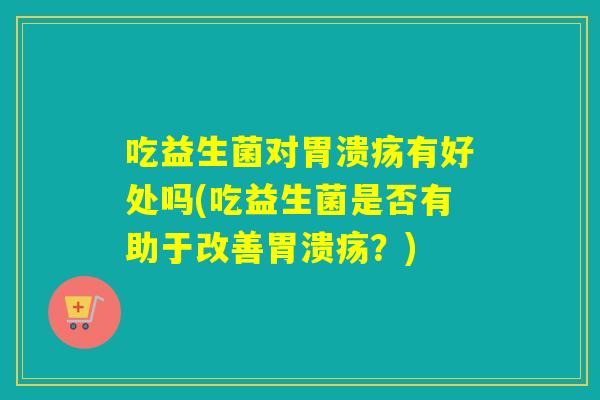 吃益生菌对有好处吗(吃益生菌是否有助于改善？)