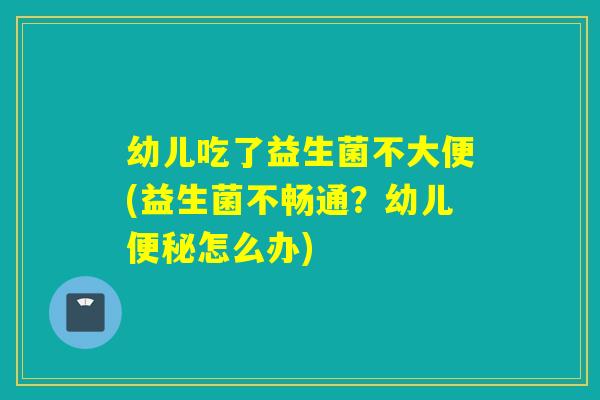 幼儿吃了益生菌不大便(益生菌不畅通？幼儿怎么办)