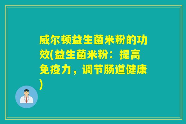 威尔顿益生菌米粉的功效(益生菌米粉：提高力，调节肠道健康)