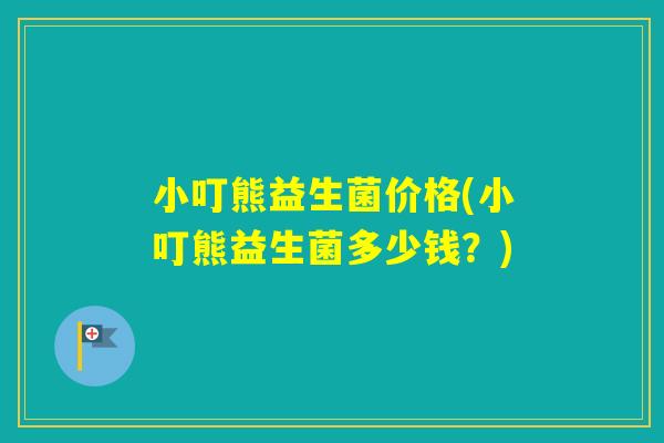 小叮熊益生菌价格(小叮熊益生菌多少钱？)