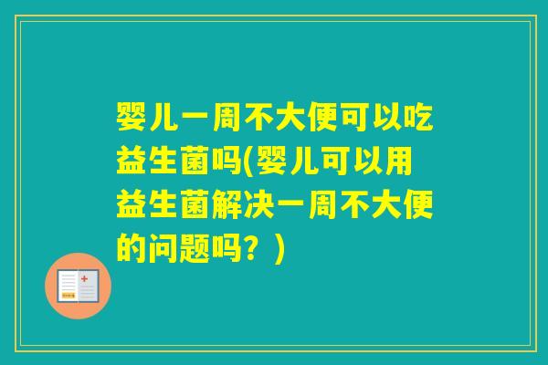 婴儿一周不大便可以吃益生菌吗(婴儿可以用益生菌解决一周不大便的问题吗？)