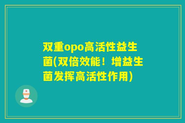双重opo高活性益生菌(双倍效能！增益生菌发挥高活性作用)