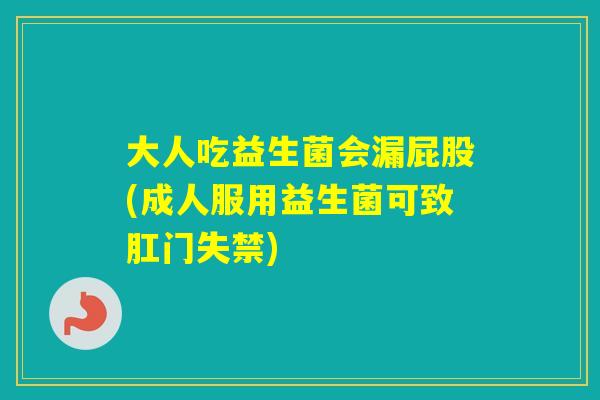 大人吃益生菌会漏屁股(成人服用益生菌可致肛门失禁) 大人吃益生菌会漏屁股(成人服用益生菌可致肛门失禁)
