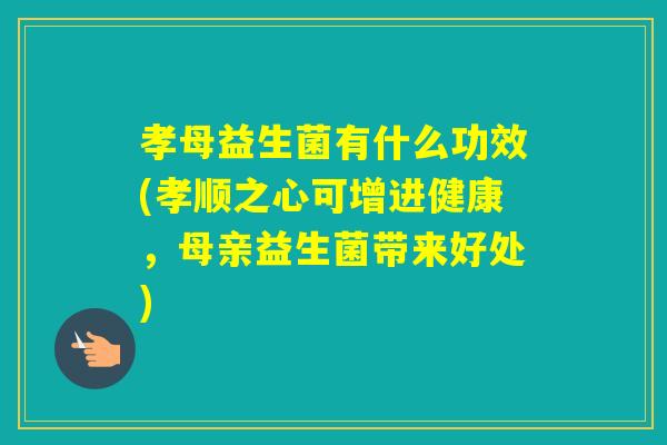 孝母益生菌有什么功效(孝顺之心可增进健康，母亲益生菌带来好处)