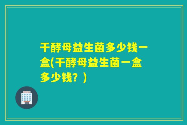 干酵母益生菌多少钱一盒(干酵母益生菌一盒多少钱？)