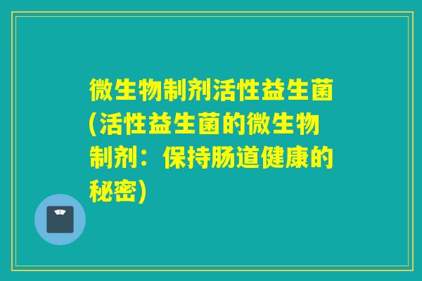 微生物制剂活性益生菌(活性益生菌的微生物制剂:保持肠道健康的秘密) 微生物制剂活性益生菌(活性益生菌的微生物制剂:保持肠道健康的秘密)