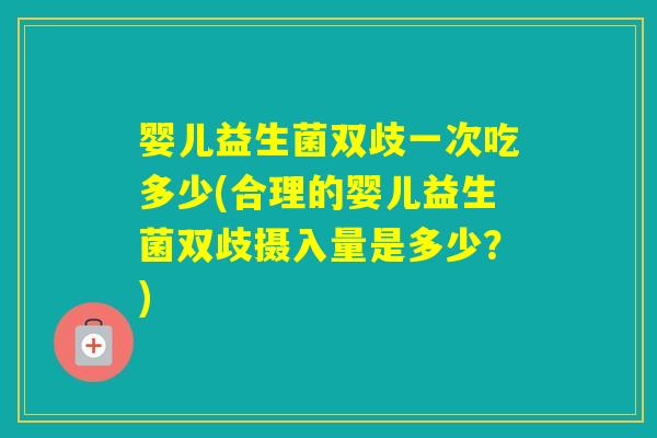 婴儿益生菌双歧一次吃多少(合理的婴儿益生菌双歧摄入量是多少？)