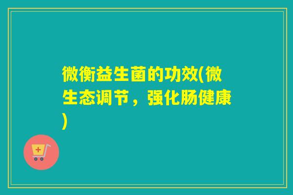 微衡益生菌的功效(微生态调节，强化肠健康)