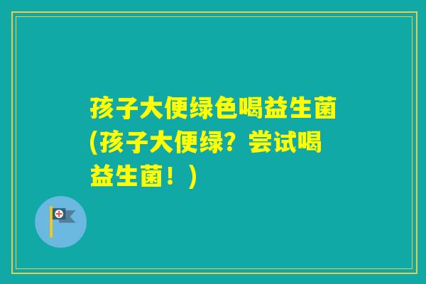 孩子大便绿色喝益生菌(孩子大便绿？尝试喝益生菌！)