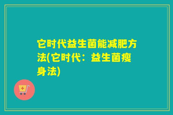 它时代益生菌能方法(它时代:益生菌瘦身法) 它时代益生菌能方法(它时代:益生菌瘦身法)