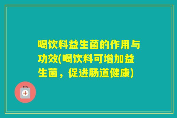 喝饮料益生菌的作用与功效(喝饮料可增加益生菌,促进肠道健康) 喝饮料益生菌的作用与功效(喝饮料可增加益生菌,促进肠道健康)