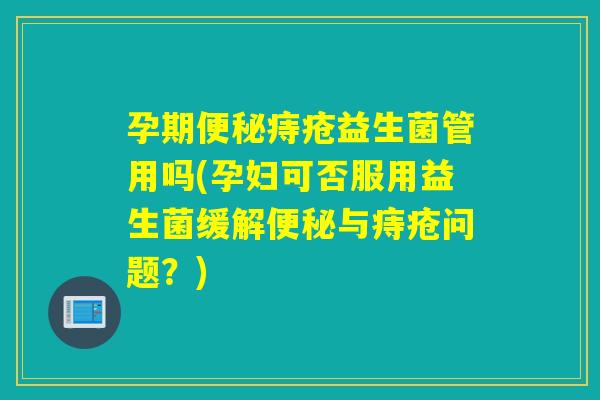 孕期痔疮益生菌管用吗(孕妇可否服用益生菌缓解与痔疮问题？)