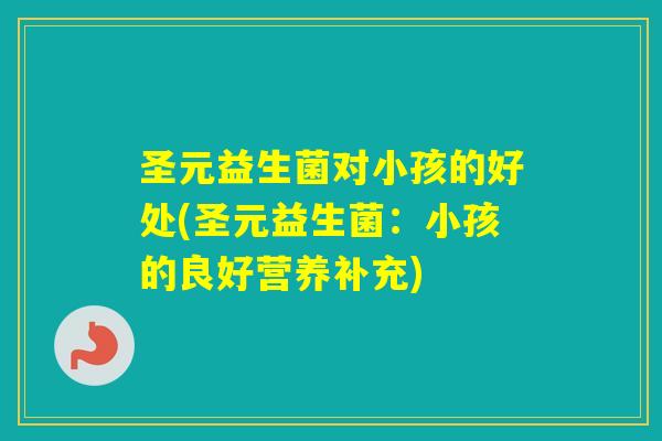 圣元益生菌对小孩的好处(圣元益生菌:小孩的良好营养补充) 圣元益生菌对小孩的好处(圣元益生菌:小孩的良好营养补充)