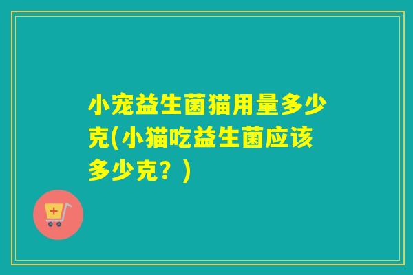 小宠益生菌猫用量多少克(小猫吃益生菌应该多少克？)