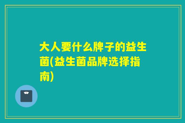 大人要什么牌子的益生菌(益生菌品牌选择指南) 大人要什么牌子的益生菌(益生菌品牌选择指南)