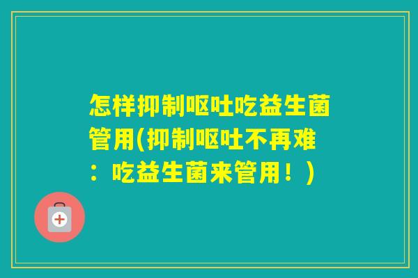 怎样抑制吃益生菌管用(抑制不再难:吃益生菌来管用!) 怎样抑制吃益生菌管用(抑制不再难:吃益生菌来管用!)