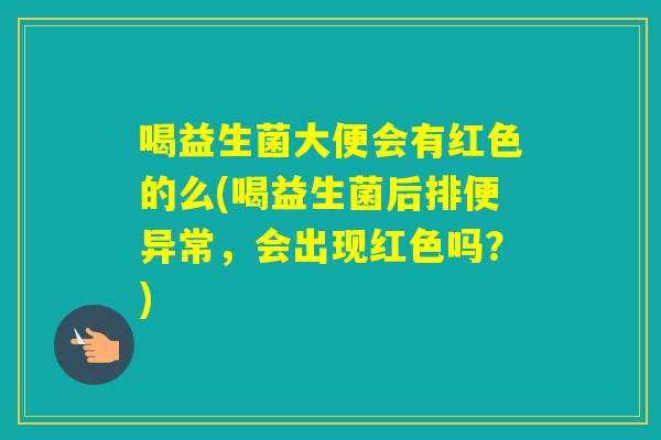 喝益生菌大便会有红色的么(喝益生菌后排便异常,会出现红色吗?) 喝益生菌大便会有红色的么(喝益生菌后排便异常,会出现红色吗?)