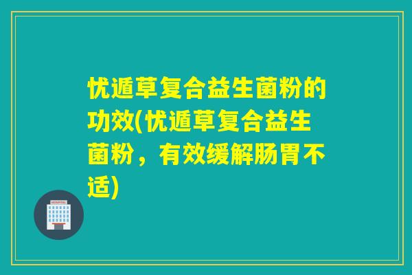 忧遁草复合益生菌粉的功效(忧遁草复合益生菌粉，有效缓解肠胃不适)