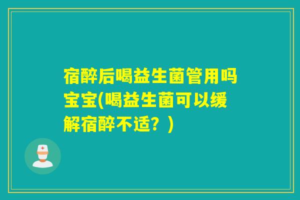 宿醉后喝益生菌管用吗宝宝(喝益生菌可以缓解宿醉不适？)