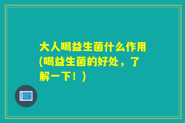 大人喝益生菌什么作用(喝益生菌的好处，了解一下！)