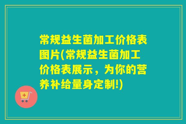常规益生菌加工价格表图片(常规益生菌加工价格表展示,为你的营养补给量身定制!) 常规益生菌加工价格表图片(常规益生菌加工价格表展示,为你的营养补给量身定制!)