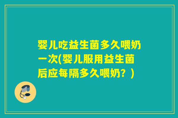 婴儿吃益生菌多久喂奶一次(婴儿服用益生菌后应每隔多久喂奶？)