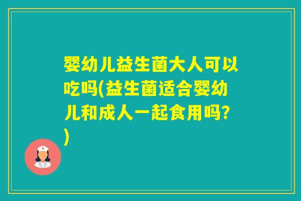 婴幼儿益生菌大人可以吃吗(益生菌适合婴幼儿和成人一起食用吗?) 婴幼儿益生菌大人可以吃吗(益生菌适合婴幼儿和成人一起食用吗?)