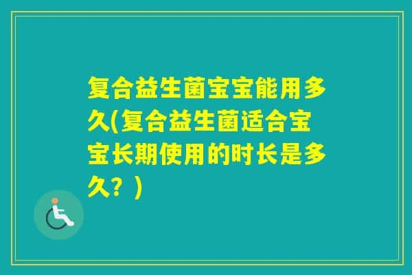 复合益生菌宝宝能用多久(复合益生菌适合宝宝长期使用的时长是多久？)
