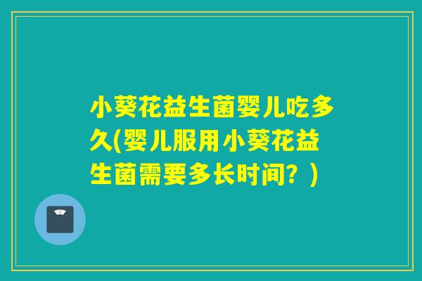 小葵花益生菌婴儿吃多久(婴儿服用小葵花益生菌需要多长时间?) 小葵花益生菌婴儿吃多久(婴儿服用小葵花益生菌需要多长时间?)
