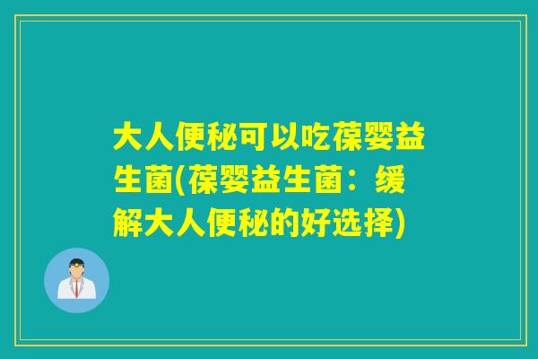 大人可以吃葆婴益生菌(葆婴益生菌：缓解大人的好选择)