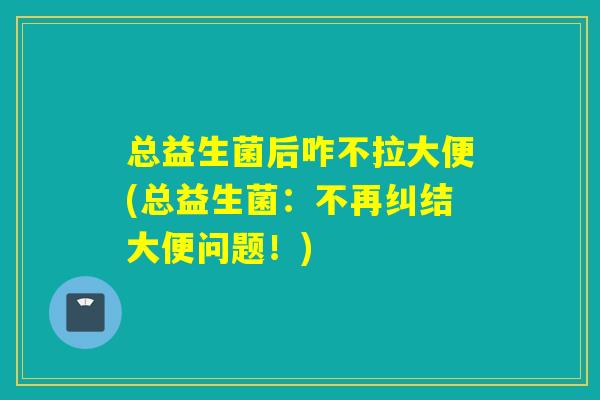 总益生菌后咋不拉大便(总益生菌：不再纠结大便问题！)