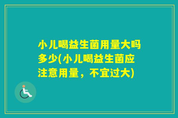 小儿喝益生菌用量大吗多少(小儿喝益生菌应注意用量，不宜过大)