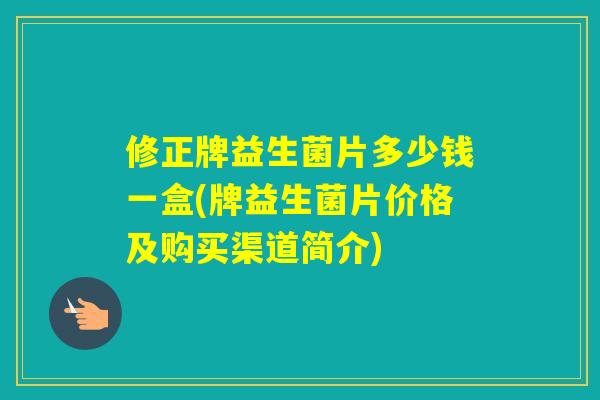 修正牌益生菌片多少钱一盒(牌益生菌片价格及购买渠道简介)