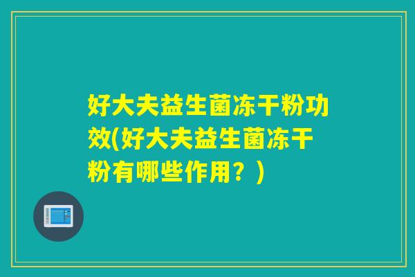 好大夫益生菌冻干粉功效(好大夫益生菌冻干粉有哪些作用?) 好大夫益生菌冻干粉功效(好大夫益生菌冻干粉有哪些作用?)