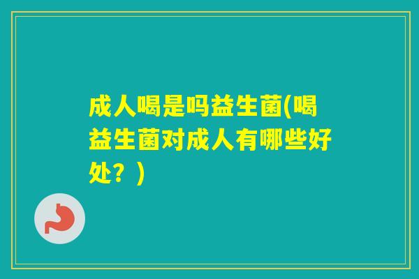 成人喝是吗益生菌(喝益生菌对成人有哪些好处？)