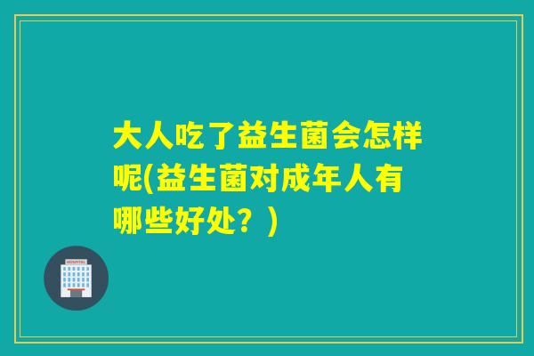 大人吃了益生菌会怎样呢(益生菌对成年人有哪些好处?) 大人吃了益生菌会怎样呢(益生菌对成年人有哪些好处?)