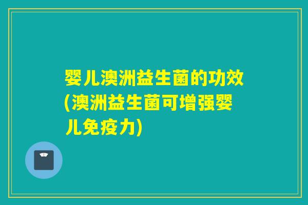 婴儿澳洲益生菌的功效(澳洲益生菌可增强婴儿力)
