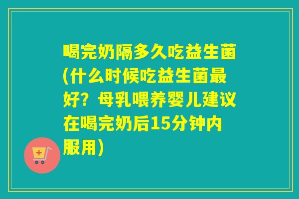 喝完奶隔多久吃益生菌(什么时候吃益生菌好?母乳喂养婴儿建议在喝完奶后15分钟内服用) 喝完奶隔多久吃益生菌(什么时候吃益生菌好?母乳喂养婴儿建议在喝完奶后15分钟内服用)