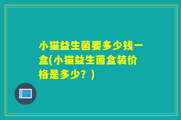 小猫益生菌要多少钱一盒(小猫益生菌盒装价格是多少？)