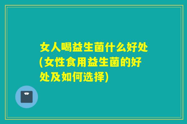 女人喝益生菌什么好处(女性食用益生菌的好处及如何选择)