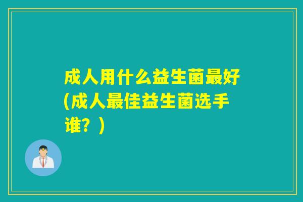 成人用什么益生菌好(成人佳益生菌选手谁？)