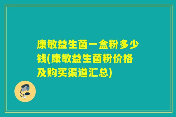康敏益生菌一盒粉多少钱(康敏益生菌粉价格及购买渠道汇总) 康敏益生菌一盒粉多少钱(康敏益生菌粉价格及购买渠道汇总)
