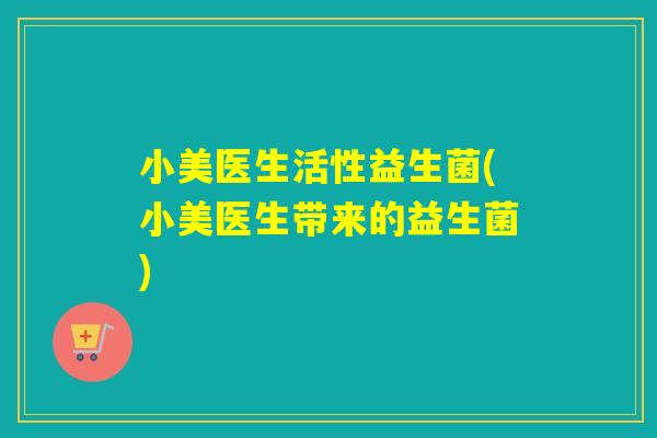 小美医生活性益生菌(小美医生带来的益生菌) 小美医生活性益生菌(小美医生带来的益生菌)