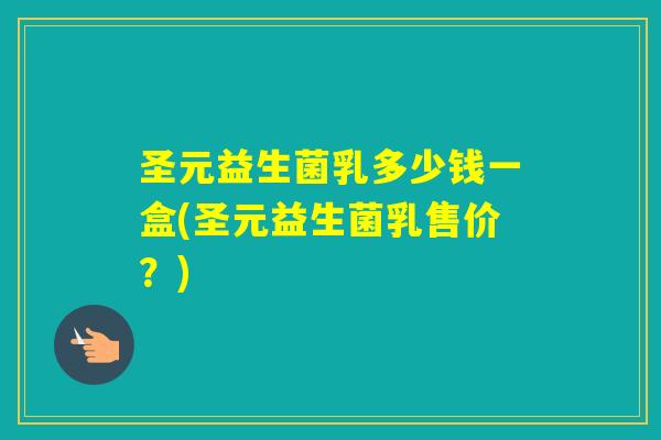 圣元益生菌乳多少钱一盒(圣元益生菌乳售价？)