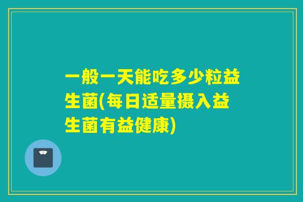 一般一天能吃多少粒益生菌(每日适量摄入益生菌有益健康)
