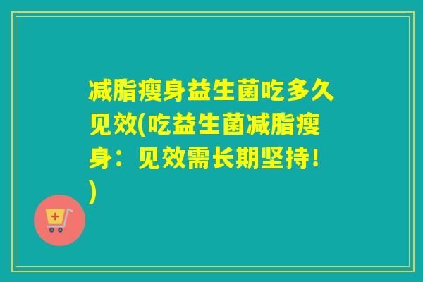 减脂瘦身益生菌吃多久见效(吃益生菌减脂瘦身:见效需长期坚持!) 减脂瘦身益生菌吃多久见效(吃益生菌减脂瘦身:见效需长期坚持!)